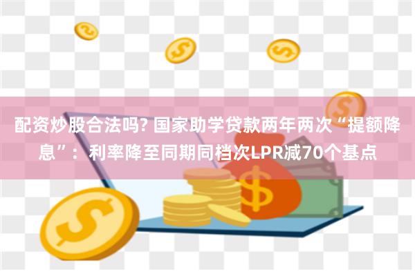 配资炒股合法吗? 国家助学贷款两年两次“提额降息”：利率降至同期同档次LPR减70个基点