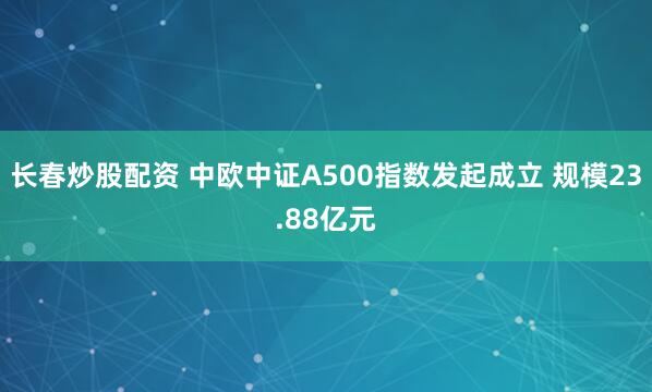 长春炒股配资 中欧中证A500指数发起成立 规模23.88亿元