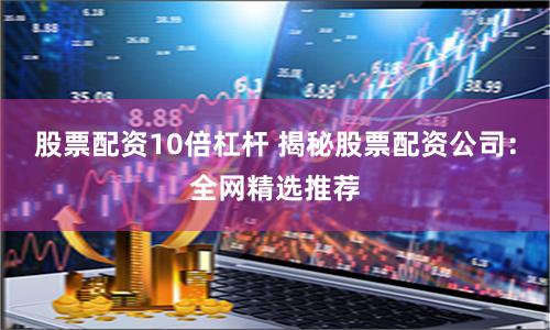 股票配资10倍杠杆 揭秘股票配资公司：全网精选推荐