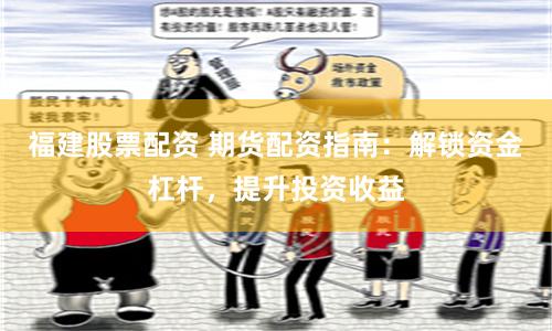 福建股票配资 期货配资指南：解锁资金杠杆，提升投资收益