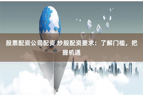 股票配资公司配资 炒股配资要求：了解门槛，把握机遇