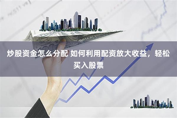 炒股资金怎么分配 如何利用配资放大收益，轻松买入股票