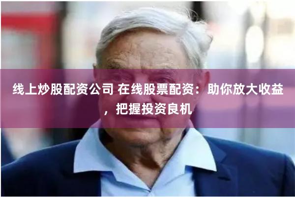 线上炒股配资公司 在线股票配资：助你放大收益，把握投资良机