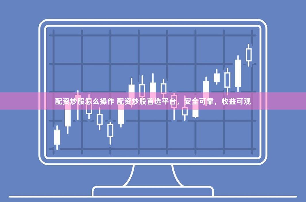 配资炒股怎么操作 配资炒股首选平台，安全可靠，收益可观