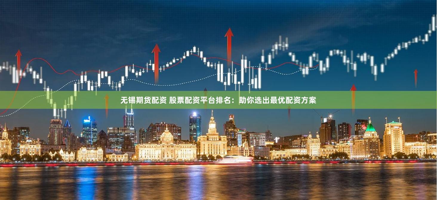 无锡期货配资 股票配资平台排名：助你选出最优配资方案