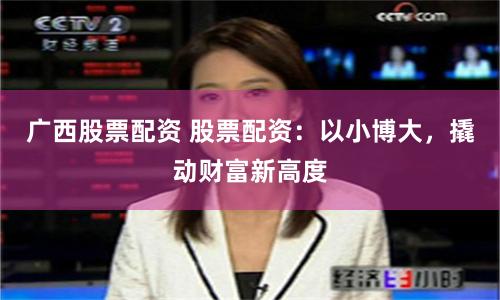 广西股票配资 股票配资：以小博大，撬动财富新高度