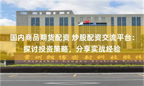 国内商品期货配资 炒股配资交流平台：探讨投资策略，分享实战经验