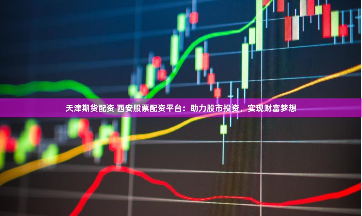 天津期货配资 西安股票配资平台：助力股市投资，实现财富梦想