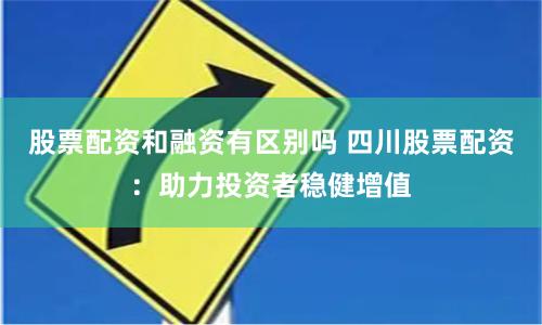 股票配资和融资有区别吗 四川股票配资：助力投资者稳健增值