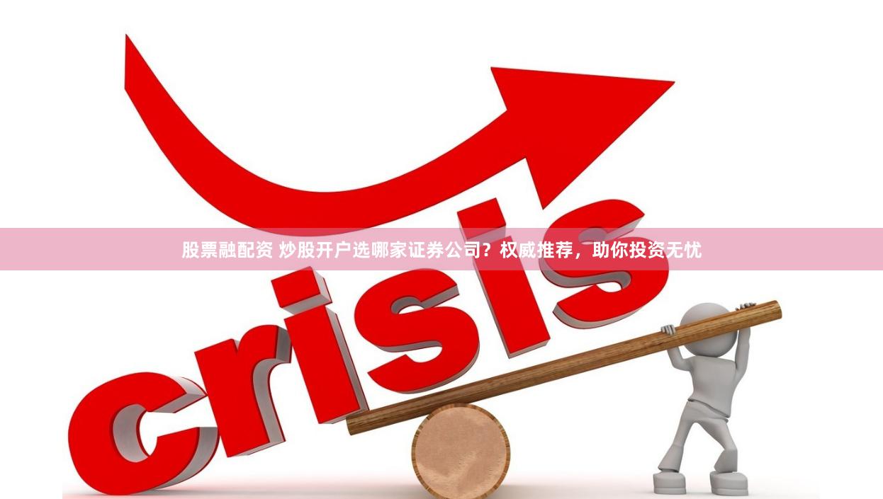 股票融配资 炒股开户选哪家证券公司？权威推荐，助你投资无忧