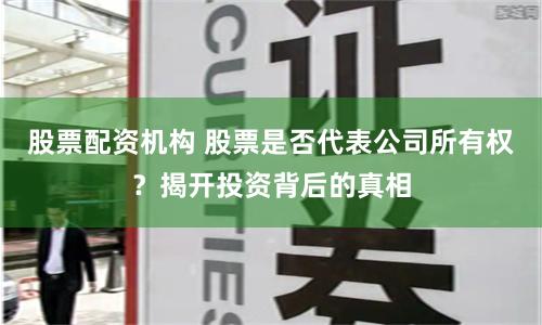 股票配资机构 股票是否代表公司所有权？揭开投资背后的真相