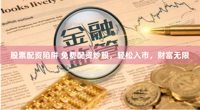 股票配资陷阱 免费配资炒股，轻松入市，财富无限