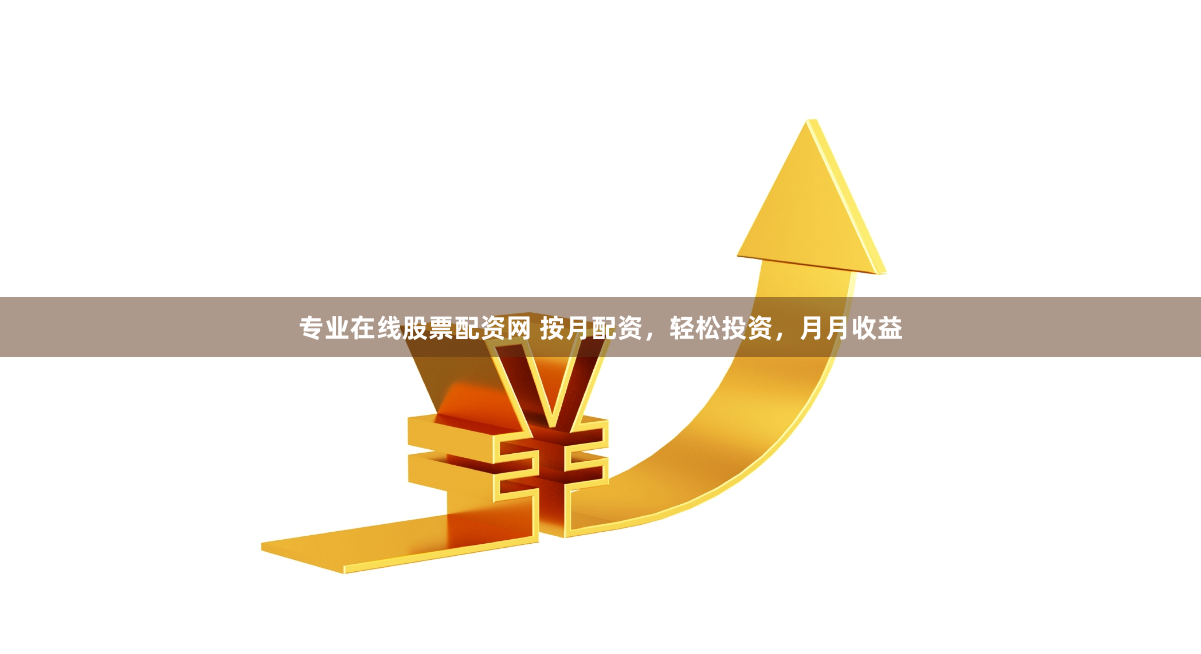 专业在线股票配资网 按月配资，轻松投资，月月收益