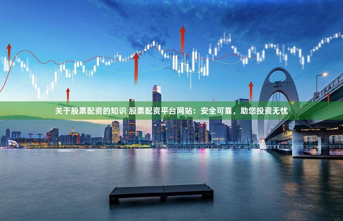 关于股票配资的知识 股票配资平台网站：安全可靠，助您投资无忧