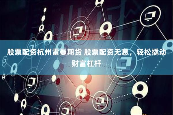 股票配资杭州雷曼期货 股票配资无息，轻松撬动财富杠杆