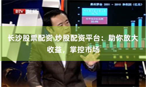 长沙股票配资 炒股配资平台：助你放大收益，掌控市场