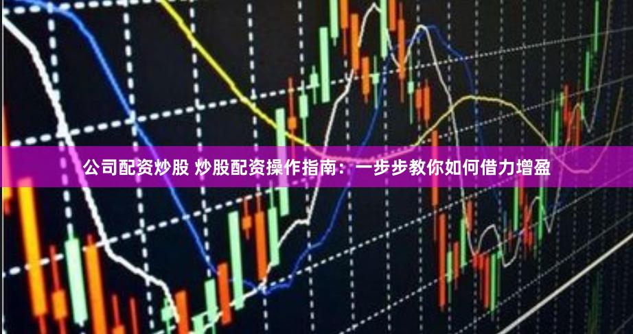 公司配资炒股 炒股配资操作指南：一步步教你如何借力增盈