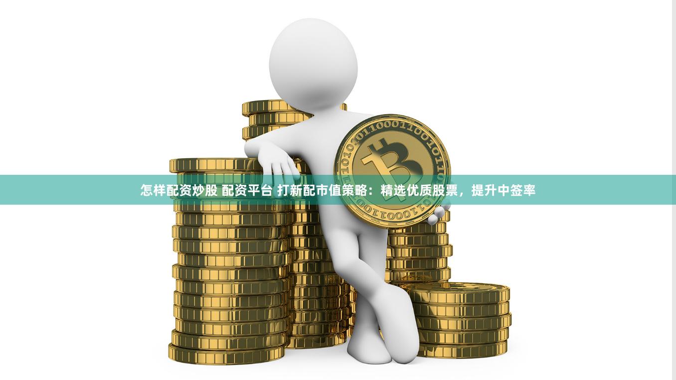怎样配资炒股 配资平台 打新配市值策略：精选优质股票，提升中签率
