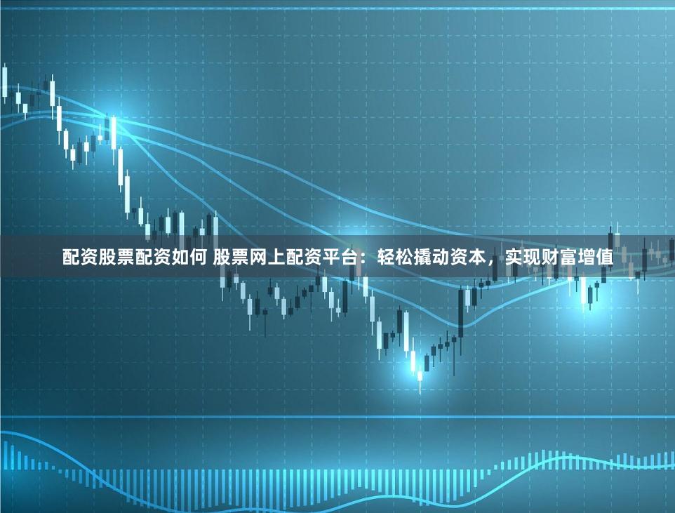 配资股票配资如何 股票网上配资平台：轻松撬动资本，实现财富增值