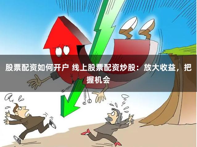 股票配资如何开户 线上股票配资炒股：放大收益，把握机会