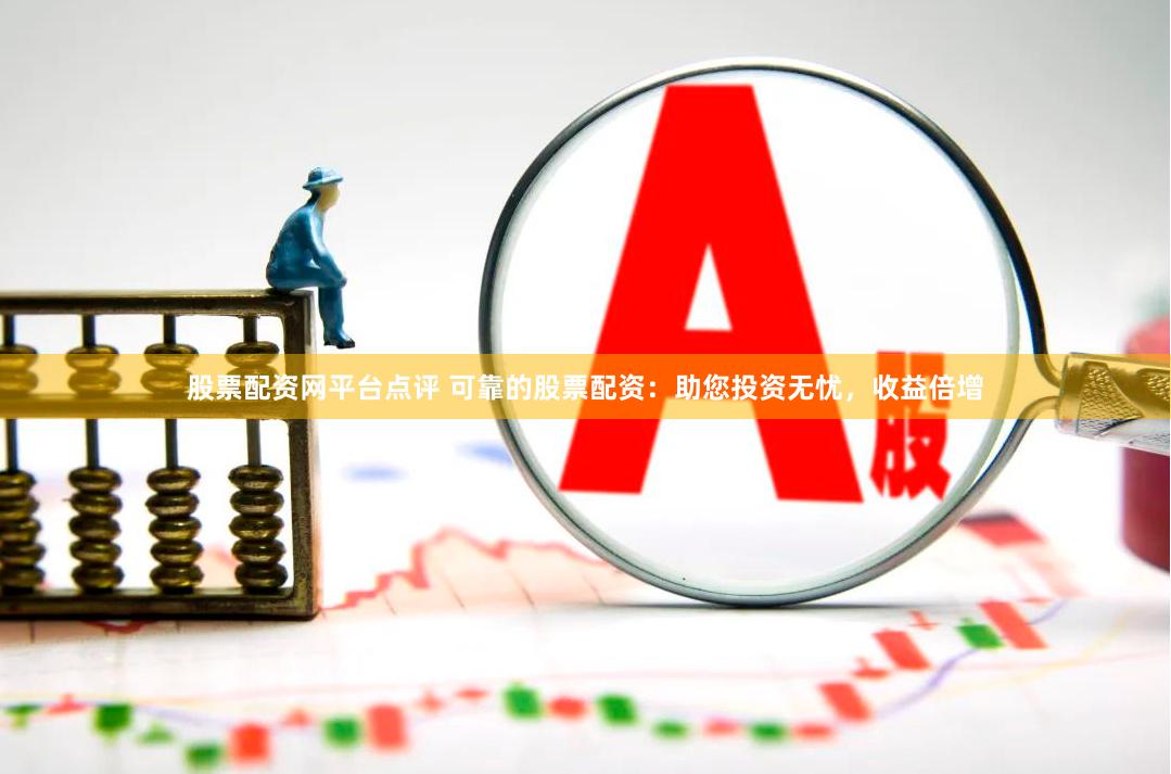 股票配资网平台点评 可靠的股票配资：助您投资无忧，收益倍增