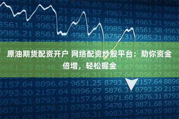 原油期货配资开户 网络配资炒股平台：助你资金倍增，轻松掘金