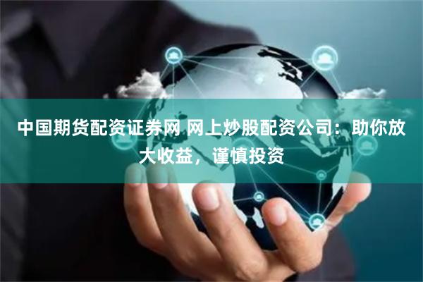 中国期货配资证券网 网上炒股配资公司：助你放大收益，谨慎投资