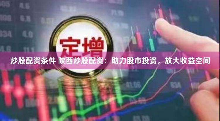 炒股配资条件 陕西炒股配资：助力股市投资，放大收益空间