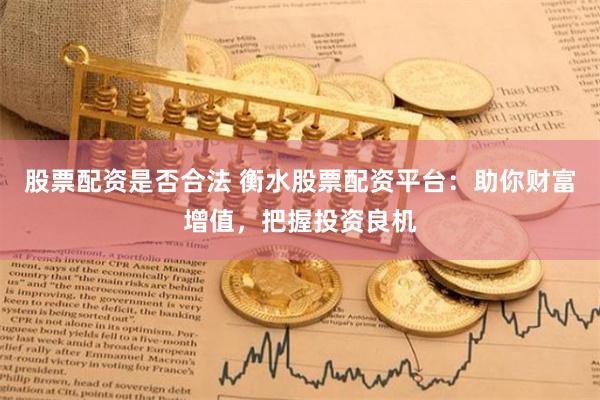 股票配资是否合法 衡水股票配资平台：助你财富增值，把握投资良机