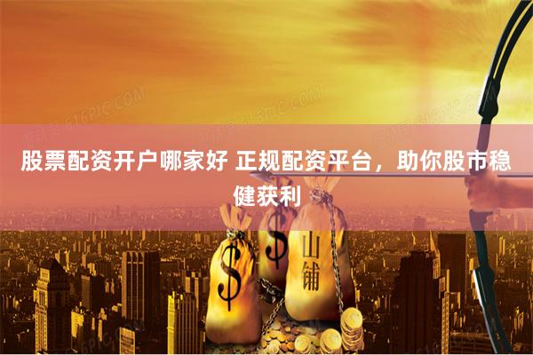 股票配资开户哪家好 正规配资平台，助你股市稳健获利