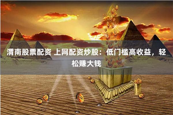 渭南股票配资 上网配资炒股：低门槛高收益，轻松赚大钱