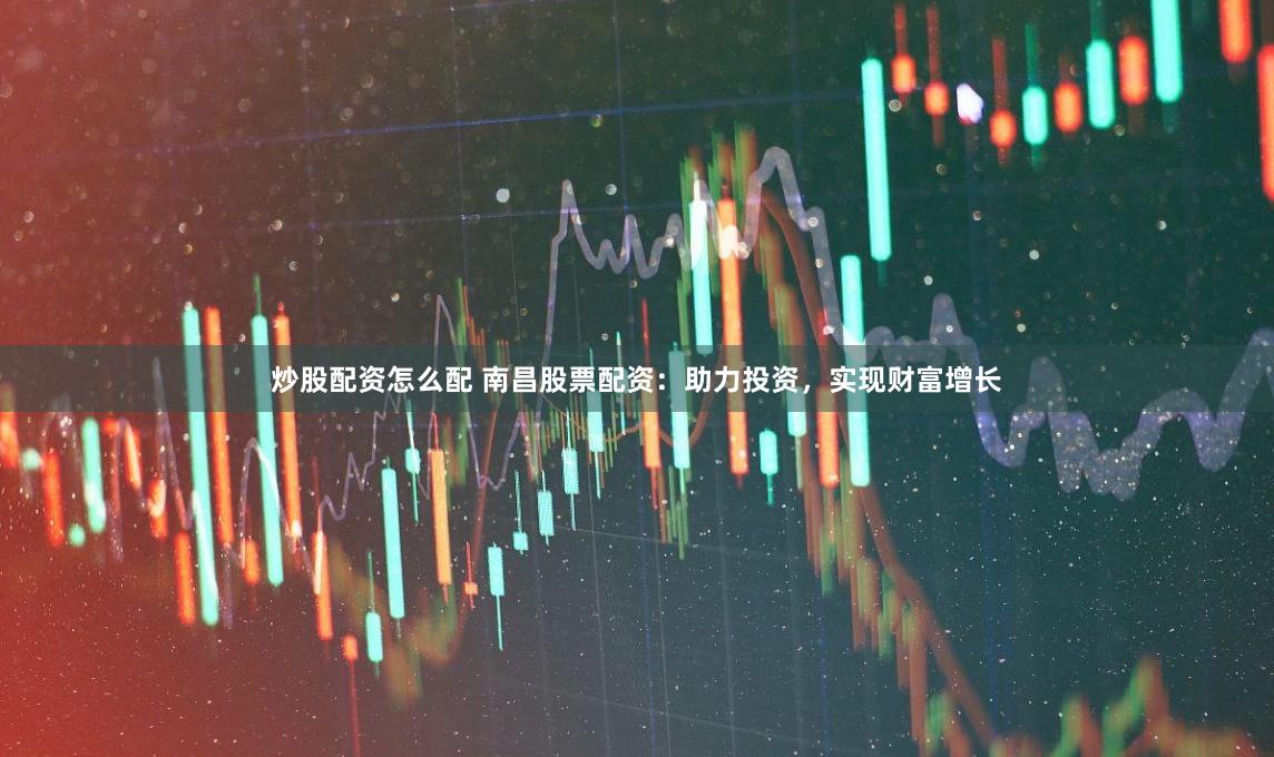 炒股配资怎么配 南昌股票配资：助力投资，实现财富增长