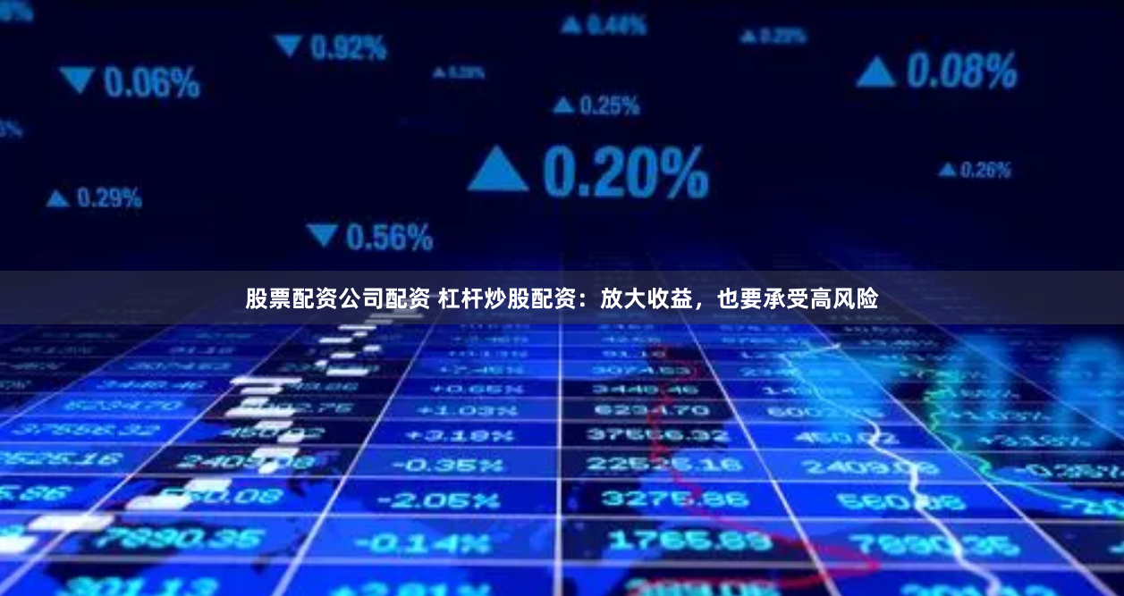 股票配资公司配资 杠杆炒股配资：放大收益，也要承受高风险