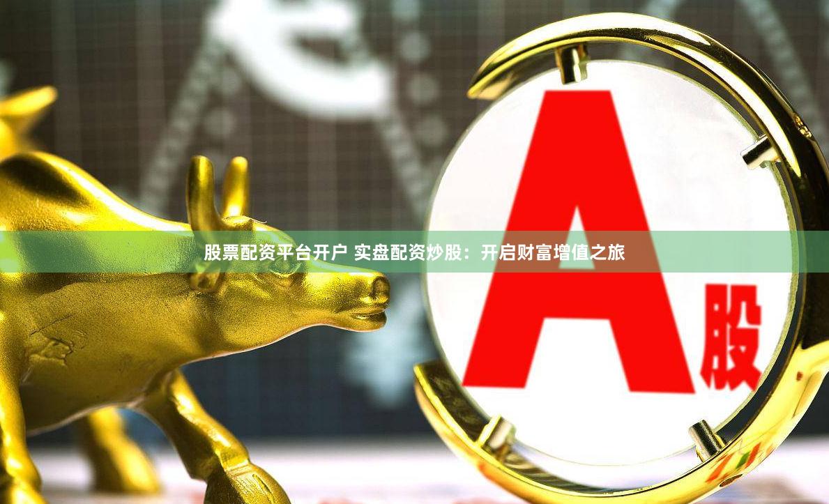 股票配资平台开户 实盘配资炒股：开启财富增值之旅