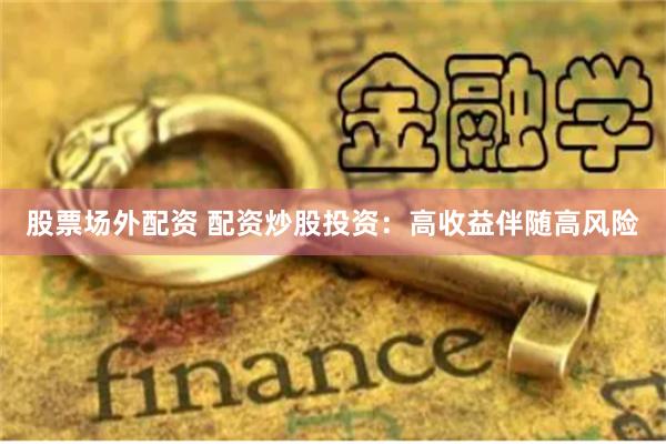 股票场外配资 配资炒股投资：高收益伴随高风险