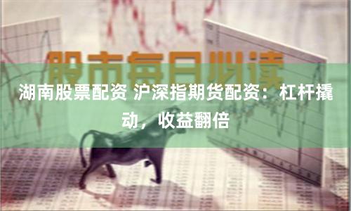 湖南股票配资 沪深指期货配资：杠杆撬动，收益翻倍