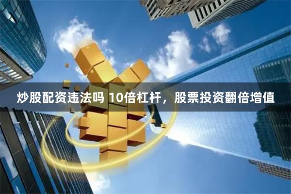 炒股配资违法吗 10倍杠杆，股票投资翻倍增值