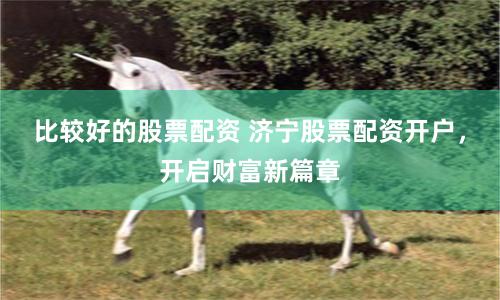 比较好的股票配资 济宁股票配资开户，开启财富新篇章