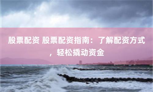 股票配资 股票配资指南：了解配资方式，轻松撬动资金