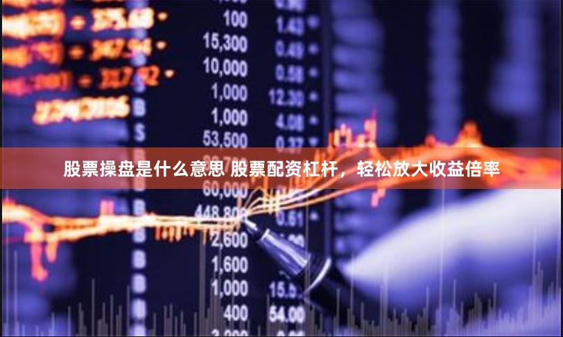 股票操盘是什么意思 股票配资杠杆，轻松放大收益倍率