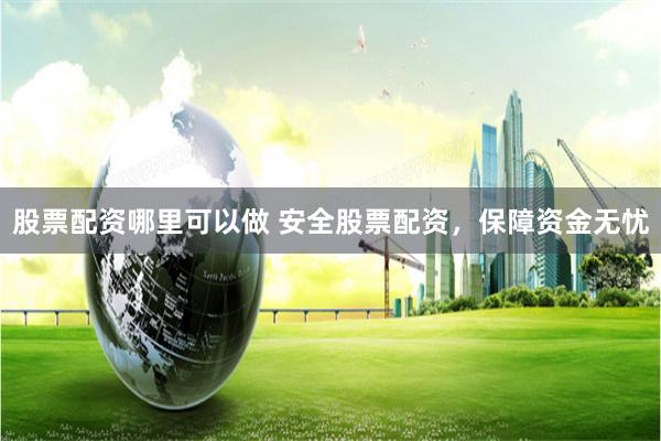 股票配资哪里可以做 安全股票配资，保障资金无忧