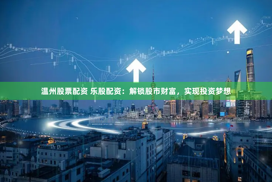 温州股票配资 乐股配资：解锁股市财富，实现投资梦想
