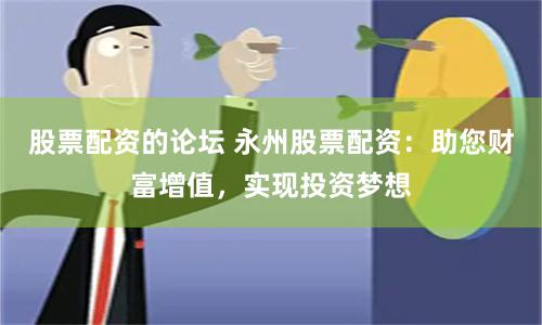 股票配资的论坛 永州股票配资：助您财富增值，实现投资梦想