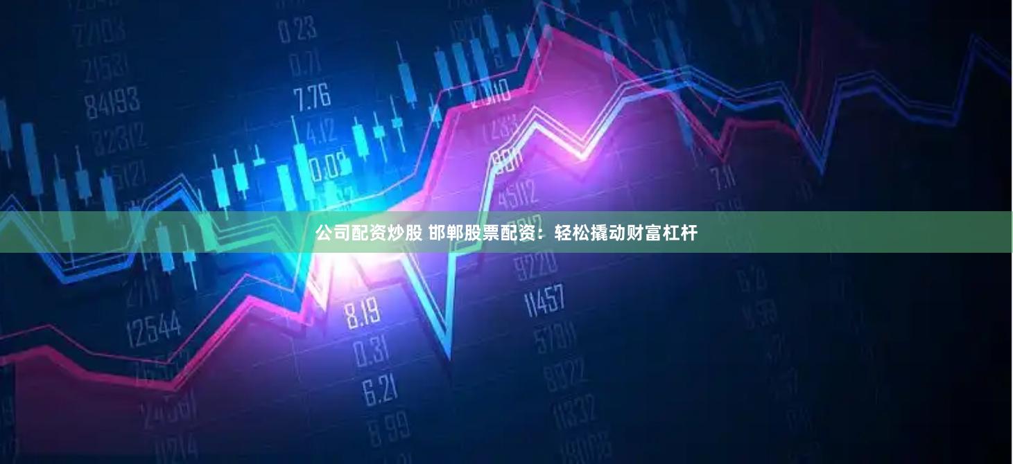 公司配资炒股 邯郸股票配资：轻松撬动财富杠杆