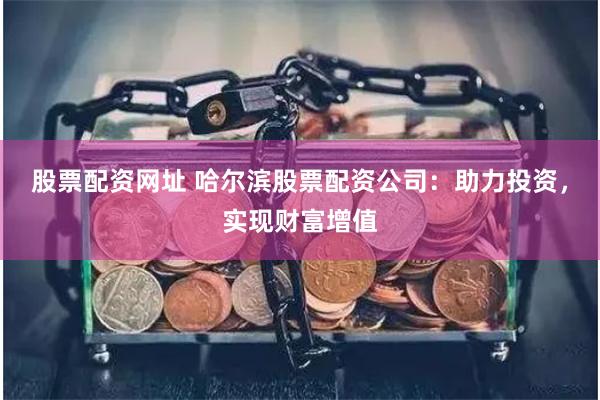 股票配资网址 哈尔滨股票配资公司：助力投资，实现财富增值