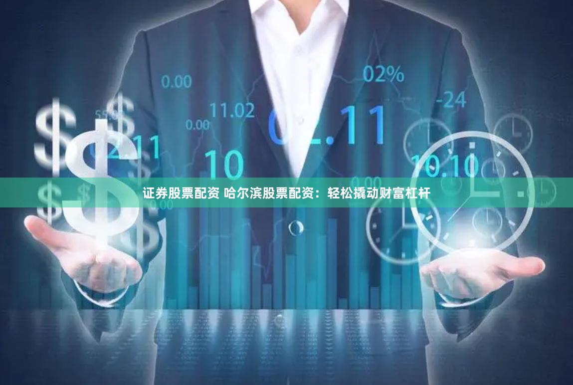 证券股票配资 哈尔滨股票配资：轻松撬动财富杠杆