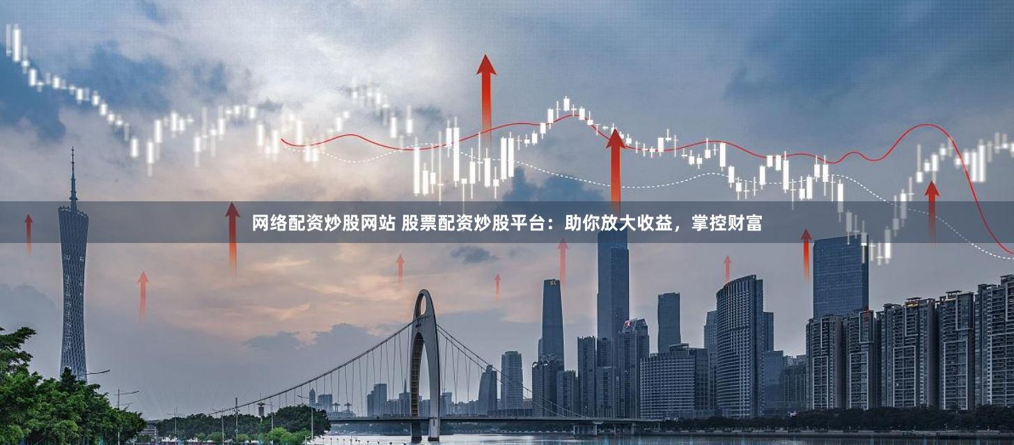 网络配资炒股网站 股票配资炒股平台：助你放大收益，掌控财富