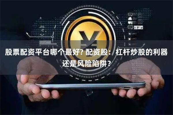 股票配资平台哪个最好? 配资股：杠杆炒股的利器还是风险陷阱？
