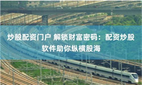 炒股配资门户 解锁财富密码：配资炒股软件助你纵横股海