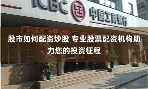 股市如何配资炒股 专业股票配资机构助力您的投资征程